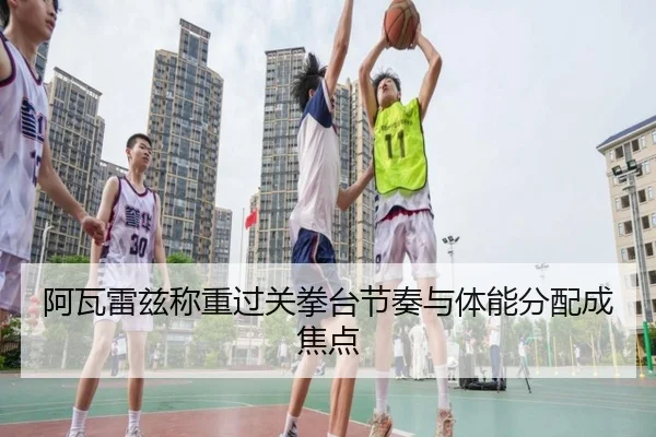 阿瓦雷兹称重过关拳台节奏与体能分配成焦点