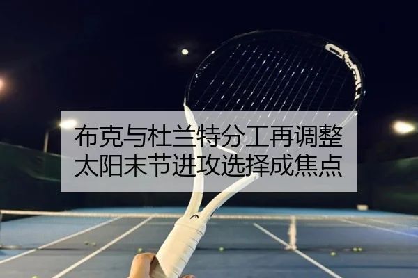 布克与杜兰特分工再调整 太阳末节进攻选择成焦点
