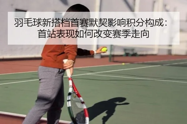 羽毛球新搭档首赛默契影响积分构成：首站表现如何改变赛季走向