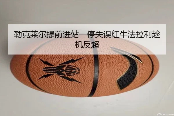 勒克莱尔提前进站一停失误红牛法拉利趁机反超